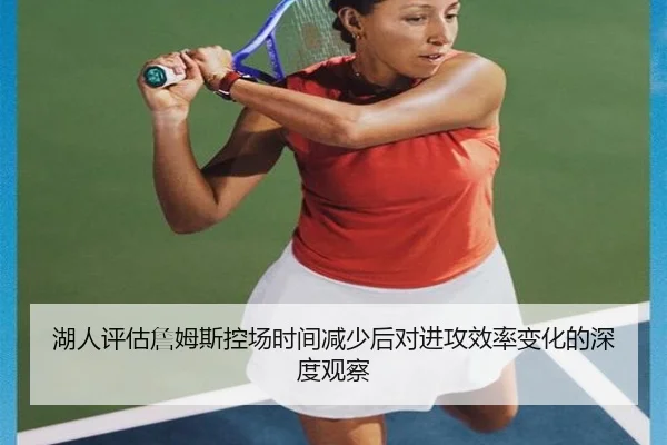 湖人评估詹姆斯控场时间减少后对进攻效率变化的深度观察