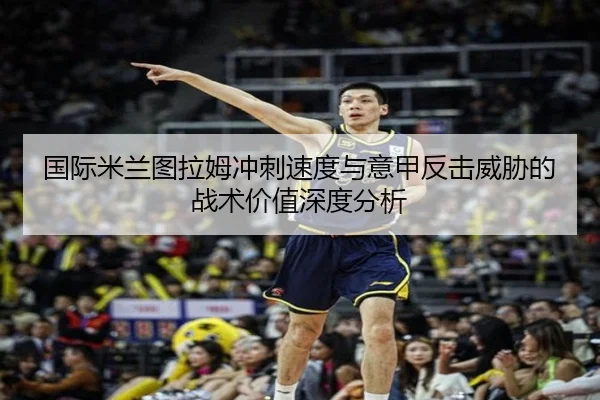 国际米兰图拉姆冲刺速度与意甲反击威胁的战术价值深度分析