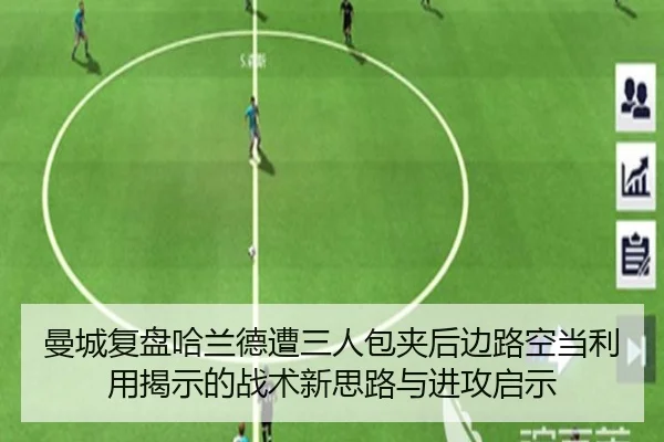 曼城复盘哈兰德遭三人包夹后边路空当利用揭示的战术新思路与进攻启示