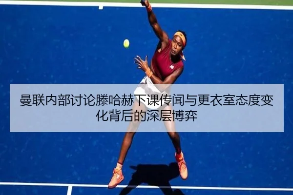 曼联内部讨论滕哈赫下课传闻与更衣室态度变化背后的深层博弈