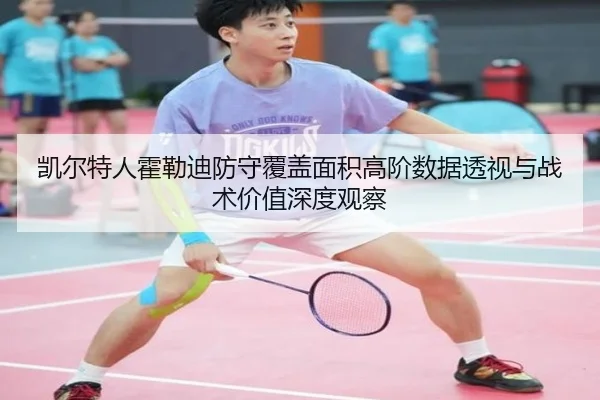 凯尔特人霍勒迪防守覆盖面积高阶数据透视与战术价值深度观察