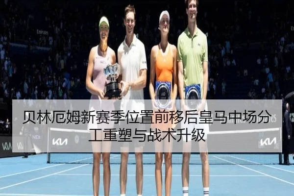 贝林厄姆新赛季位置前移后皇马中场分工重塑与战术升级