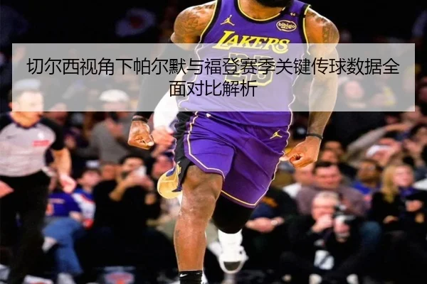 切尔西视角下帕尔默与福登赛季关键传球数据全面对比解析